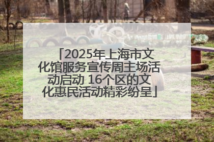 2025年上海市文化馆服务宣传周主场活动启动 16个区的文化惠民活动精彩纷呈