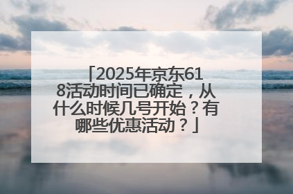 2025年京东618活动时间已确定，从什么时候几号开始？有哪些优惠活动？