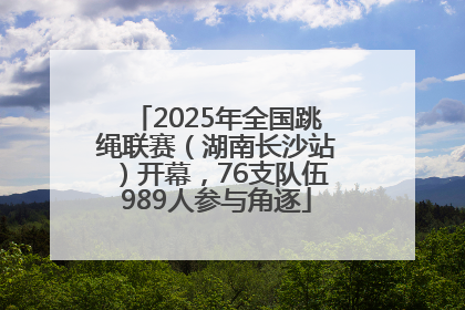2025年全国跳绳联赛（湖南长沙站）开幕，76支队伍989人参与角逐