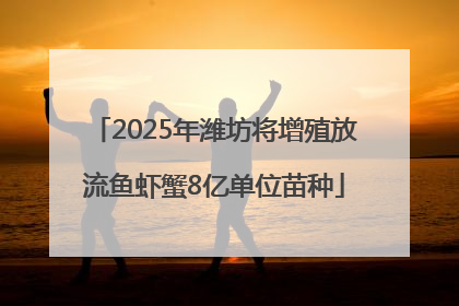 2025年潍坊将增殖放流鱼虾蟹8亿单位苗种