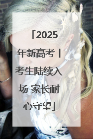 2025年新高考丨考生陆续入场 家长耐心守望