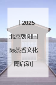 2025北京朝阳国际茶香文化周启动