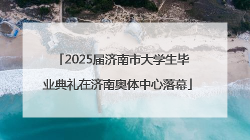 2025届济南市大学生毕业典礼在济南奥体中心落幕