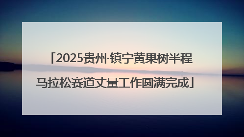 2025贵州·镇宁黄果树半程马拉松赛道丈量工作圆满完成