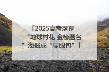 2025高考落幕 “地球村花 金榜题名”海报成“显眼包”