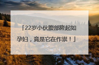 22岁小伙腹部隆起如孕妇，竟是它在作祟！