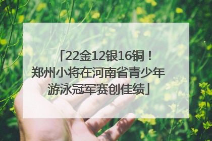 22金12银16铜！郑州小将在河南省青少年游泳冠军赛创佳绩