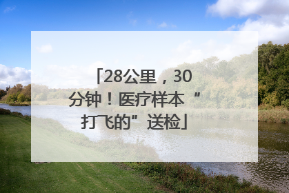 28公里，30分钟！医疗样本“打飞的”送检