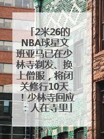 2米26的NBA球星文班亚马已在少林寺剃发、换上僧服，将闭关修行10天！少林寺回应：人在寺里