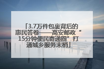 3.7万件包裹背后的惠民答卷——高安邮政“15分钟便民寄递圈”打通城乡服务末梢