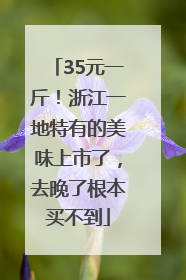 35元一斤！浙江一地特有的美味上市了，去晚了根本买不到