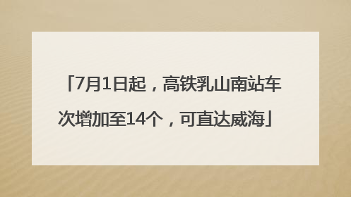 7月1日起，高铁乳山南站车次增加至14个，可直达威海