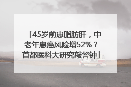 45岁前患脂肪肝，中老年患癌风险增52%？首都医科大研究敲警钟