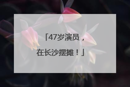 47岁演员，在长沙摆摊！