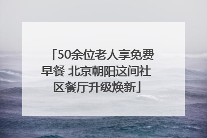 50余位老人享免费早餐 北京朝阳这间社区餐厅升级焕新