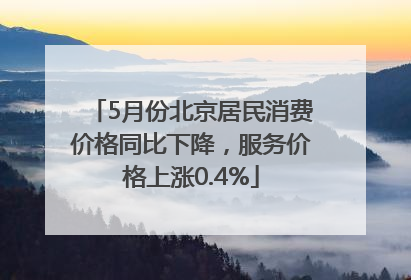 5月份北京居民消费价格同比下降，服务价格上涨0.4%