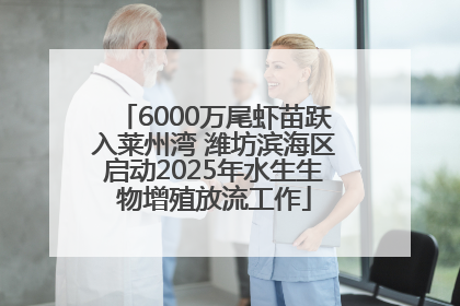 6000万尾虾苗跃入莱州湾 潍坊滨海区启动2025年水生生物增殖放流工作