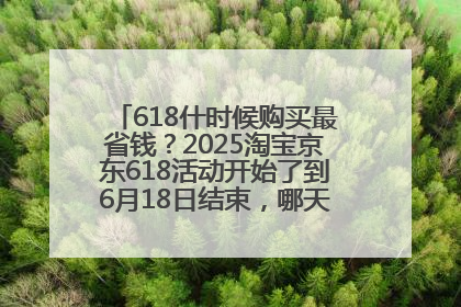 618什时候购买最省钱？2025淘宝京东618活动开始了到6月18日结束，哪天买最便宜实惠？