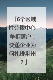 6个区域性分拨中心争相落户，快递企业为何扎堆荆州？