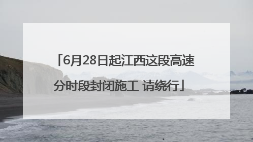6月28日起江西这段高速分时段封闭施工 请绕行