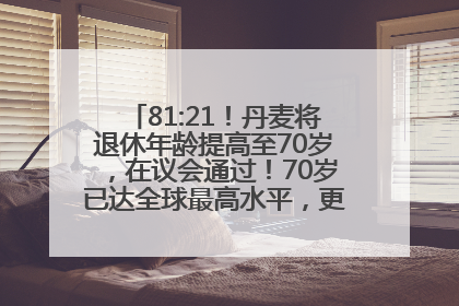 81:21！丹麦将退休年龄提高至70岁，在议会通过！70岁已达全球最高水平，更多国家或将逐步跟进