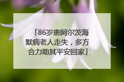86岁患阿尔茨海默病老人走失，多方合力助其平安回家