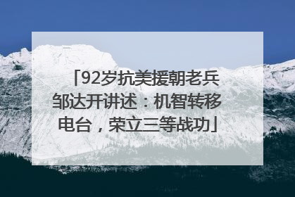 92岁抗美援朝老兵邹达开讲述：机智转移电台，荣立三等战功