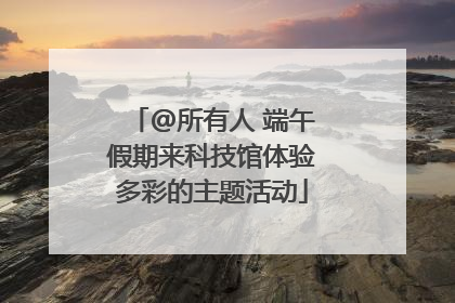 @所有人 端午假期来科技馆体验多彩的主题活动