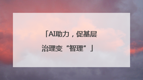 AI助力，促基层治理变“智理”