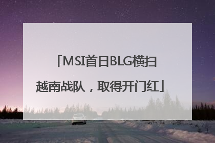 MSI首日BLG横扫越南战队，取得开门红
